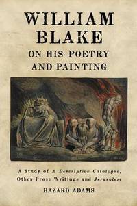 William Blake on His Poetry and Painting: A Study of A Descriptive Catalogue, Other Prose Writings and Jerusalem by Hazard Adams