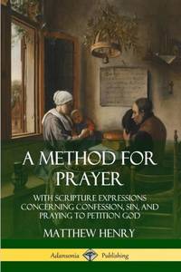A Method for Prayer: With Scripture Expressions Concerning Confession, Sin, and Praying to...