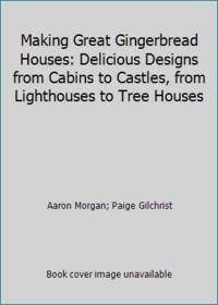 Making Great Gingerbread Houses: Delicious Designs from Cabins to Castles, from Lighthouses to...