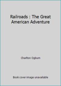 Railroads : The Great American Adventure by Charlton Ogburn - 1977