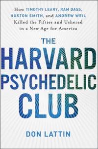 The Harvard Psychedelic Club : How Timothy Leary, Ram Dass, Huston Smith, and Andrew Weil Killed...