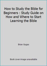 How to Study the Bible for Beginners : Study Guide on How and Where to Start Learning the Bible