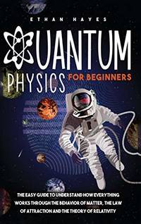 Quantum Physics for Beginners: The Easy Guide to Understand how Everything Works through the...