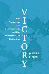 Victory: How Pennsylvania Beat Gerrymandering and How Other States Can Do the Same by James B. Lieber - 2019