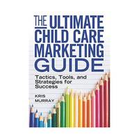 The Ultimate Child Care Marketing Guide: Tactics, Tools, and Strategies for Success