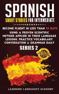 Spanish Short Stories for Intermediate: Become Fluent in Less Than 30 Days Using a Proven...