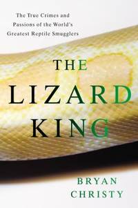 The Lizard King : The True Crimes and Passions of the World's Greatest Reptile Smugglers