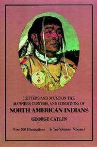 Letters and Notes on the Manners, Customs and Conditions of the North American Indians