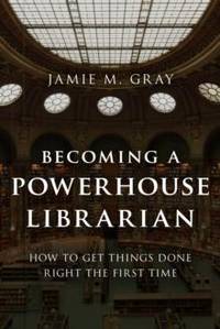 Becoming a Powerhouse Librarian : How to Get Things Done Right the First Time