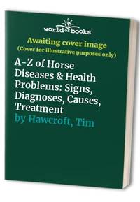 A-Z of Horse Diseases &amp; Health Problems: Signs, Diagnoses, Causes, Treatment by Hawcroft, Tim