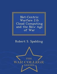 Net-Centric Warfare 2.0: Cloud Computing and the New Age of War - War College Series