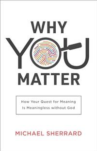 Why You Matter: How Your Quest for Meaning Is Meaningless without God (Perspectives: A Summit...