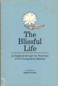 THE BLISSFUL LIFE As Realized through the Teachings of Nisargadatha Maharj by Powell, Robert - 1984