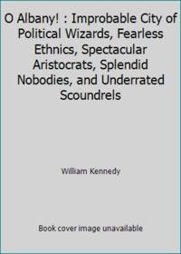 O Albany! : Improbable City of Political Wizards, Fearless Ethnics, Spectacular Aristocrats, Splendid Nobodies, and Underrated Scoundrels by William Kennedy - 1983