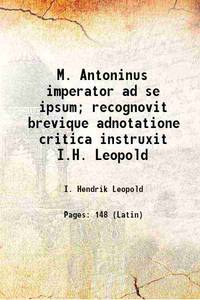 M. Antoninus imperator ad se ipsum; recognovit brevique adnotatione critica instruxit I.H. Leopold 1908 de I. Hendrik Leopold - 2016