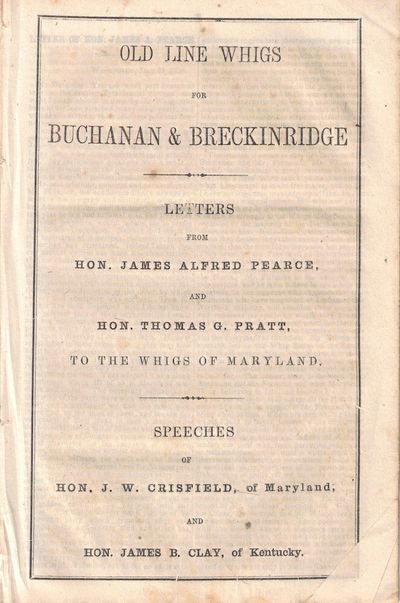 Old Line Whigs for Buchanan and Breckinridge. Letters From Hon. James Alfred Pearce and Hon. Thomas G. Pratt to the Whigs of Maryland. Speeches of Hon. J.W. Crisfield, of Maryland and Hon. James B. Clay , of Kentucky