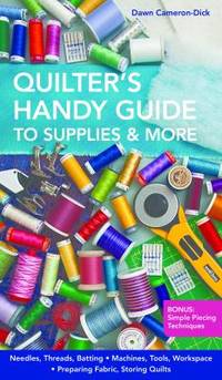 Quilter's Handy Guide to Supplies and More : Needles, Threads, Batting, Machines, Tools, Workspace, Preparing Fabric, Storing Quilts by Dawn Cameron-Dick - 2013
