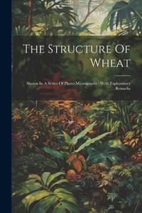 The Structure Of Wheat: Shown In A Series Of Photo-micrographs : With Explanatory Remarks