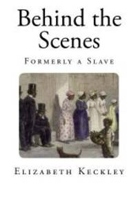 Behind the Scenes: Formerly a Slave (Thirty Years a Slave, and Four Years in The White House) by Elizabeth Keckley - 2014-02-08