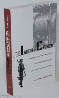 cover of The invention of capitalism; classical political economy and the secret history of primitive accumulation