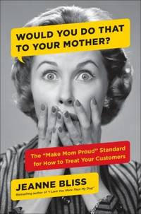 Would You Do That to Your Mother? : The Make Mom Proud Standard for How to Treat Your Customers