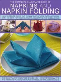 The Complete Illustrated Book of Napkins and Napkin Folding: How to Create Simple and Elegant...