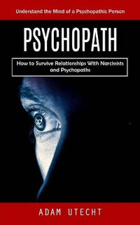 Psychopath: Understand the Mind of a Psychopathic Person (How to Survive Relationships With...
