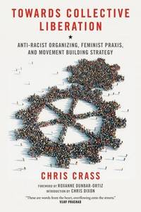 Towards Collective Liberation: Anti-Racist Organizing, Feminist Praxis, and Movement Building Strategy by Chris Crass - 2013-05