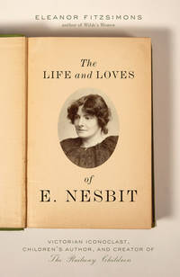 Life and Loves of E. Nesbit : Victorian Iconoclast, Children's Author, and Creator of the Railway...