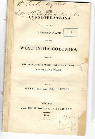 SOME CONSIDERATIONS ON THE PRESENT STATE OF OUR WEST INDIA COLONIES, AND ON THE REGULATIONS WHICH INFLUENCE THEIR INDUSTRY AND TRADE. BY A WEST INDIAN PROPRIETOR