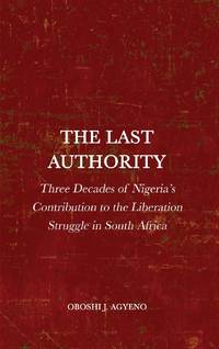 The Last Authority: Three Decades of Nigeria's Contribution to the Liberation Struggle in South...