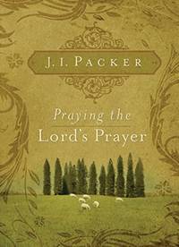 Praying the Lord&#039;s Prayer by J I Packer