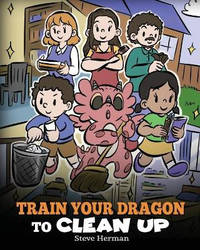 Train Your Dragon to Clean Up: A Story to Teach Kids to Clean Up Their Own Messes and Pick Up...