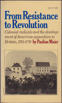 From Resistance to Revolution: Colonial Radicals and the Development of American Opposition to Britain, 1765-1776