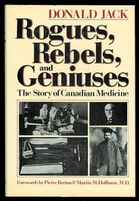 ROGUES, REBELS, AND GENIUSES:  THE STORY OF CANADIAN MEDICINE. by Jack, Donald.  Forewords by Pierre Berton and Martin M. Hoffman, M.D - 1981