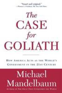 The Case for Goliath : How America Acts As the World's Government in The