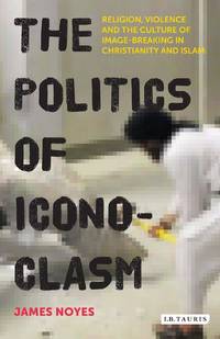 The Politics of Iconoclasm Religion, Violence and the Culture of Image-Breaking in Christianity...