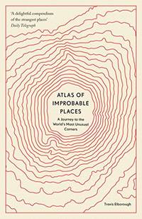 Atlas of Improbable Places: A Journey to the World's Most Unusual Corners