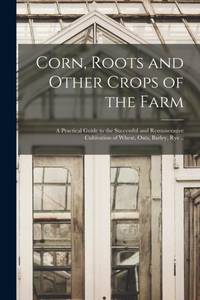Corn, Roots and Other Crops of the Farm : a Practical Guide to the Successful and Remunerative...