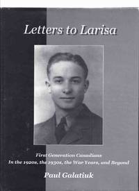 Letters to Larisa:  First Generation Canadians in the 1920&#039;s, the 1930&#039;s, the War Years and Beyond  - Offspring of Original Pioneers Who Immigrated from The Austro-Hungarian ( Hapsburg ) Empire, Europe ( Hungary - Austria )( 1st / 1920s / 1930s / Canada ) by Galatiuk, Paul - 2005