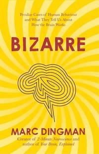Bizarre : The Most Peculiar Cases of Human Behavior and What They Tell Us about How the Brain Works