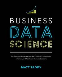 Business Data Science: Combining Machine Learning and Economics to Optimize, Automate, and...