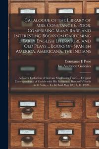 Catalogue of the Library of Mrs. Constance E. Poor, Comprising Many Rare and Interesting Books on Gardening ... Early English Literature and Old Plays ... Books on Spanish America, Americana, the Indians; a Scarce Collection of Gervase Markham's Tracts...