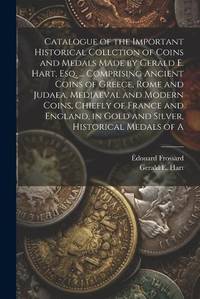 Catalogue of the Important Historical Collction of Coins and Medals Made by Gerald E. Hart, esq....