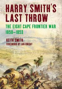 Harry Smith's Last Throw: The Eighth Frontier War 1850-1853: The Eighth Cape Frontier War...