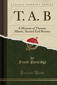 T. A. B: A Memoir of Thomas Allnutt, Second Earl Brassey (Classic Reprint) by Partridge, Frank