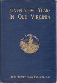 [VIRGINIANA] SEVENTY-FIVE YEARS IN OLD VIRGINIA: WITH SOME ACCOUNT OF THE LIFE OF THE AUTHOR AND SOME HISTORY OF THE PEOPLE AMONGST WHOM HIS LOT WAS CAST, -THEIR CHARACTER, THEIR CONDITION, AND THEIR CONDUCT BEFORE THE WAR, DURING THE WAR AND AFTER THE WAR