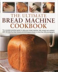 Ultimate Bread Machine Cookbook: The Complete Practical Guide to Using Your Bread Machine, Fully...