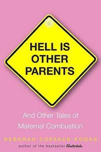 Hell Is Other Parents : And Other Tales of Maternal Combustion by Deborah Copaken Kogan - 2009