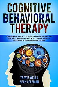 Cognitive Behavioral Therapy: A Beginners Guide to CBT with Simple Techniques for Retraining the...